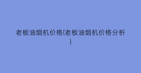 老板油烟机价格(老板油烟机价格分析)