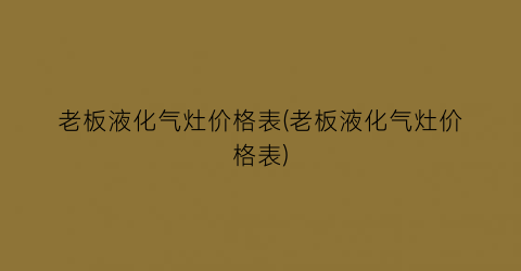 老板液化气灶价格表(老板液化气灶价格表)