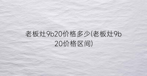 老板灶9b20价格多少(老板灶9b20价格区间)