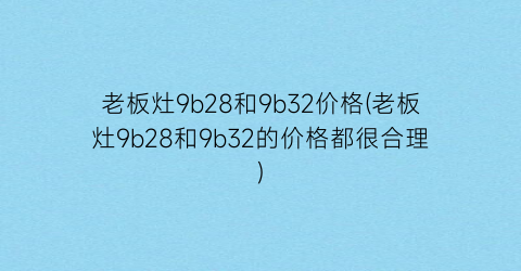 “老板灶9b28和9b32价格(老板灶9b28和9b32的价格都很合理)