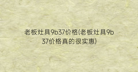 老板灶具9b37价格(老板灶具9b37价格真的很实惠)