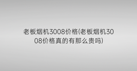 老板烟机3008价格(老板烟机3008价格真的有那么贵吗)
