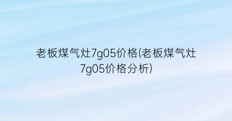 老板煤气灶7g05价格(老板煤气灶7g05价格分析)