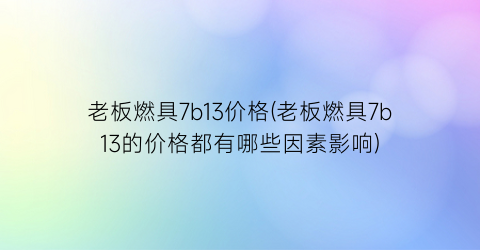 老板燃具7b13价格(老板燃具7b13的价格都有哪些因素影响)