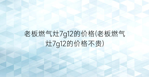 老板燃气灶7g12的价格(老板燃气灶7g12的价格不贵)