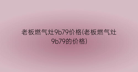 老板燃气灶9b79价格(老板燃气灶9b79的价格)