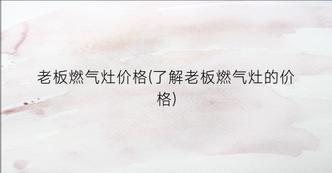 老板燃气灶价格(了解老板燃气灶的价格)