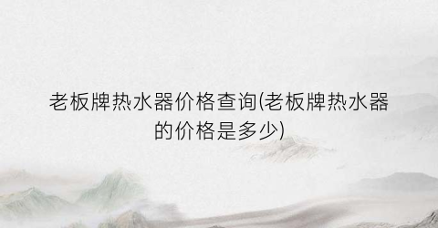 老板牌热水器价格查询(老板牌热水器的价格是多少)