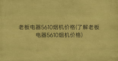 老板电器5610烟机价格(了解老板电器5610烟机价格)