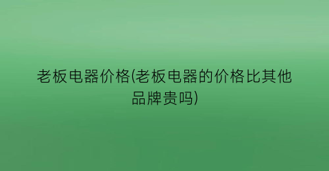 老板电器价格(老板电器的价格比其他品牌贵吗)