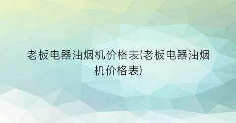 “老板电器油烟机价格表(老板电器油烟机价格表)