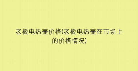 老板电热壶价格(老板电热壶在市场上的价格情况)