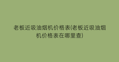 老板近吸油烟机价格表(老板近吸油烟机价格表在哪里查)
