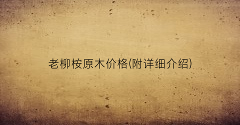 老柳桉原木价格(附详细介绍)