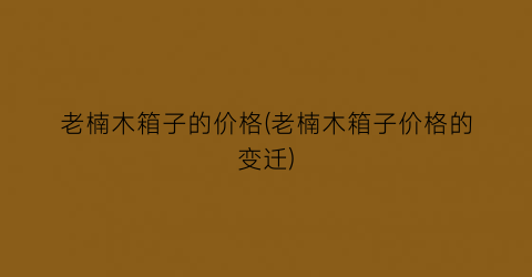 老楠木箱子的价格(老楠木箱子价格的变迁)