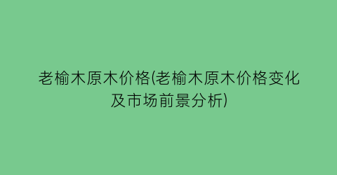 老榆木原木价格(老榆木原木价格变化及市场前景分析)