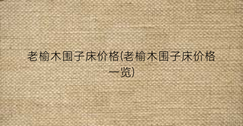 老榆木围子床价格(老榆木围子床价格一览)