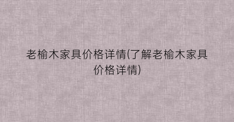 老榆木家具价格详情(了解老榆木家具价格详情)