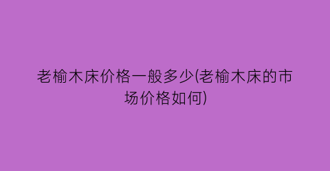 老榆木床价格一般多少(老榆木床的市场价格如何)