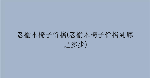 老榆木椅子价格(老榆木椅子价格到底是多少)