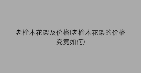 “老榆木花架及价格(老榆木花架的价格究竟如何)
