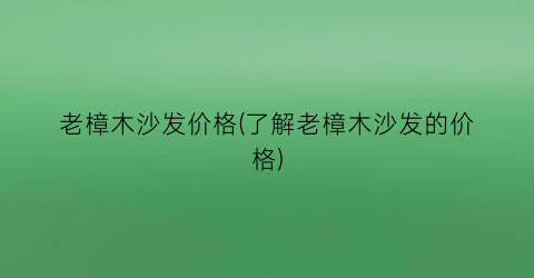 老樟木沙发价格(了解老樟木沙发的价格)