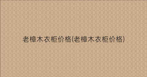 “老樟木衣柜价格(老樟木衣柜价格)