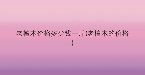 老檀木价格多少钱一斤(老檀木的价格)