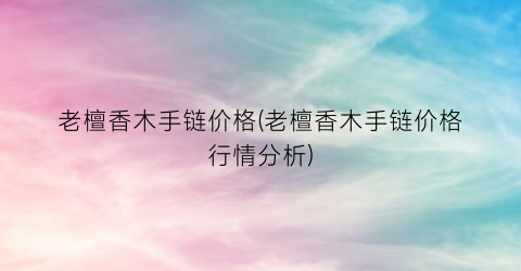 老檀香木手链价格(老檀香木手链价格行情分析)