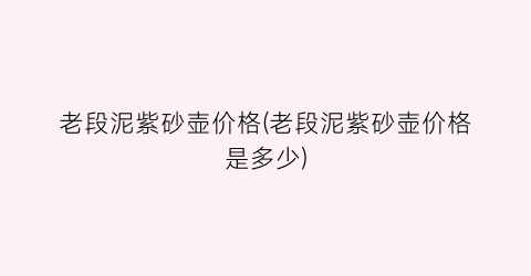 老段泥紫砂壶价格(老段泥紫砂壶价格是多少)