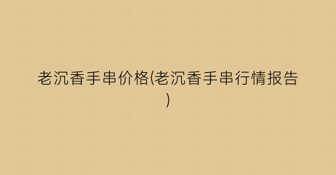 老沉香手串价格(老沉香手串行情报告)