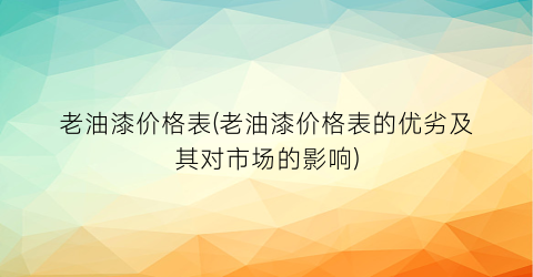老油漆价格表(老油漆价格表的优劣及其对市场的影响)
