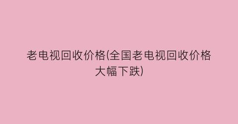 老电视回收价格(全国老电视回收价格大幅下跌)