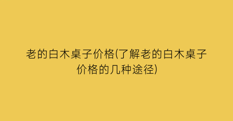 老的白木桌子价格(了解老的白木桌子价格的几种途径)