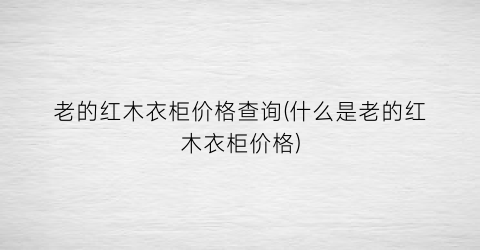 老的红木衣柜价格查询(什么是老的红木衣柜价格)