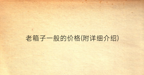 老箱子一般的价格(附详细介绍)
