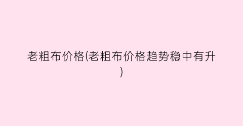老粗布价格(老粗布价格趋势稳中有升)