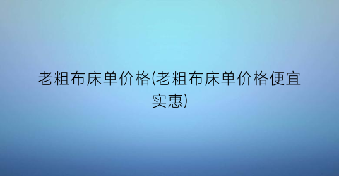 老粗布床单价格(老粗布床单价格便宜实惠)