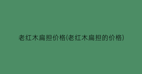 “老红木扁担价格(老红木扁担的价格)