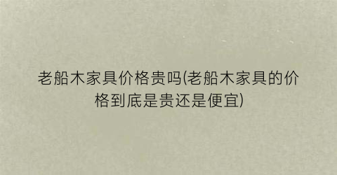 老船木家具价格贵吗(老船木家具的价格到底是贵还是便宜)