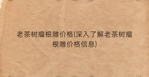 老茶树瘤根雕价格(深入了解老茶树瘤根雕价格信息)