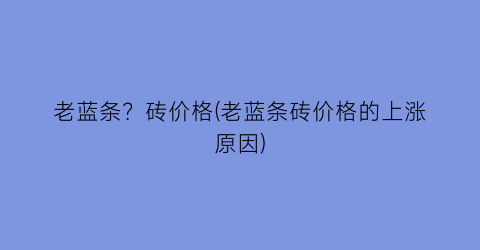 老蓝条？砖价格(老蓝条砖价格的上涨原因)