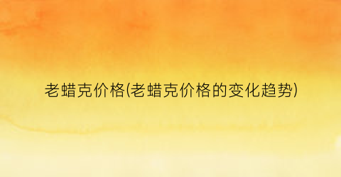 老蜡克价格(老蜡克价格的变化趋势)