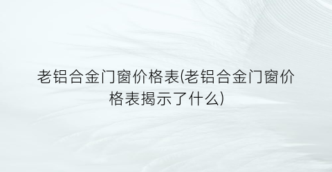 老铝合金门窗价格表(老铝合金门窗价格表揭示了什么)