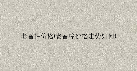 老香樟价格(老香樟价格走势如何)