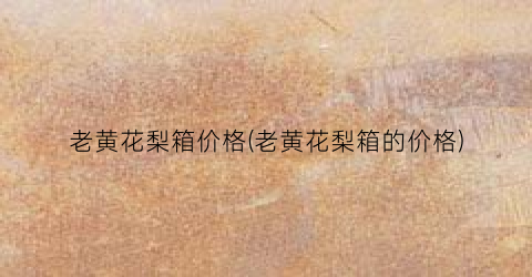 老黄花梨箱价格(老黄花梨箱的价格)