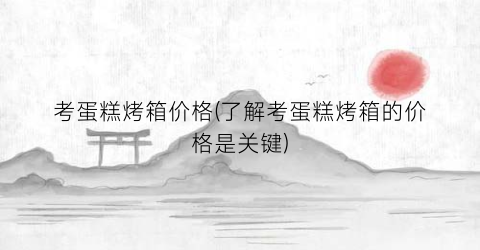 考蛋糕烤箱价格(了解考蛋糕烤箱的价格是关键)