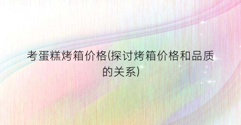 考蛋糕烤箱价格(探讨烤箱价格和品质的关系)