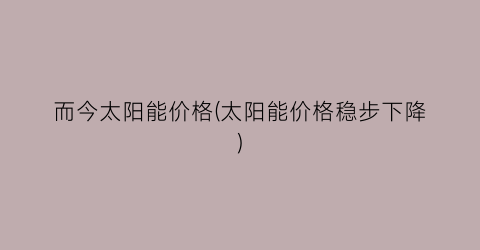 而今太阳能价格(太阳能价格稳步下降)