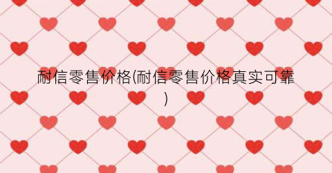 耐信零售价格(耐信零售价格真实可靠)